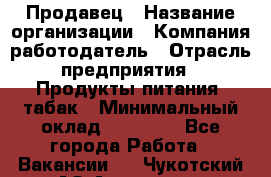 Продавец › Название организации ­ Компания-работодатель › Отрасль предприятия ­ Продукты питания, табак › Минимальный оклад ­ 12 000 - Все города Работа » Вакансии   . Чукотский АО,Анадырь г.